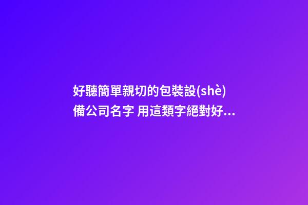 好聽簡單親切的包裝設(shè)備公司名字 用這類字絕對好看-第1張-公司起名-玄機(jī)派